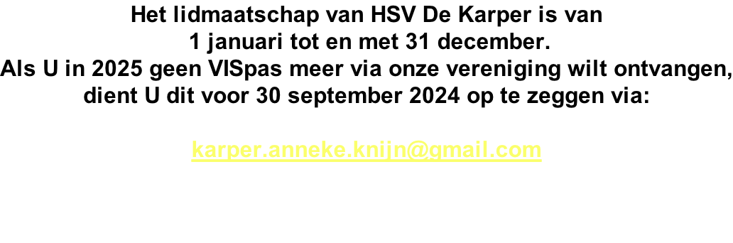 Het lidmaatschap van HSV De Karper is van  1 januari tot en met 31 december. Als U in 2025 geen VISpas meer via onze vereniging wilt ontvangen, dient U dit voor 30 september 2024 op te zeggen via:  karper.anneke.knijn@gmail.com